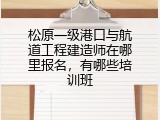 松原一级港口与航道工程建造师在哪里报名，有哪些培训班