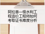 阿拉善一级水利工程造价工程师如何考取证书难度分析