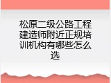 松原二级公路工程建造师附近正规培训机构有哪些怎么选