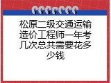 松原二级交通运输造价工程师一年考几次总共需要花多少钱