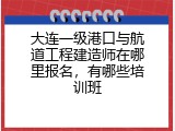 大连一级港口与航道工程建造师在哪里报名，有哪些培训班