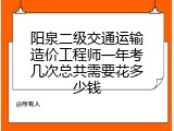阳泉二级交通运输造价工程师一年考几次总共需要花多少钱