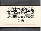 长治土木建筑总监理工程师附近正规培训机构有哪些怎么选
