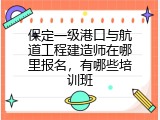 保定一级港口与航道工程建造师在哪里报名，有哪些培训班