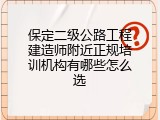 保定二级公路工程建造师附近正规培训机构有哪些怎么选