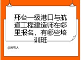 邢台一级港口与航道工程建造师在哪里报名，有哪些培训班
