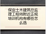 保定土木建筑总监理工程师附近正规培训机构有哪些怎么选