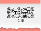 保定一级安装工程造价工程师考试在哪报名培训机构怎么找