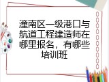 潼南区一级港口与航道工程建造师在哪里报名，有哪些培训班