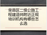 荣昌区二级公路工程建造师附近正规培训机构有哪些怎么选