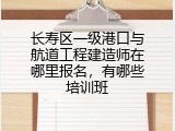 长寿区一级港口与航道工程建造师在哪里报名，有哪些培训班