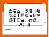 巴南区一级港口与航道工程建造师在哪里报名，有哪些培训班