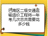 巴南区二级交通运输造价工程师一年考几次总共需要花多少钱