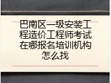 巴南区一级安装工程造价工程师考试在哪报名培训机构怎么找