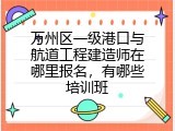 万州区一级港口与航道工程建造师在哪里报名，有哪些培训班