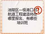 涪陵区一级港口与航道工程建造师在哪里报名，有哪些培训班