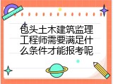 包头土木建筑监理工程师需要满足什么条件才能报考呢