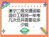 遂宁二级交通运输造价工程师一年考几次总共需要花多少钱