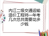 内江二级交通运输造价工程师一年考几次总共需要花多少钱