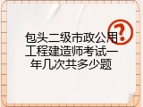 包头二级市政公用工程建造师考试一年几次共多少题