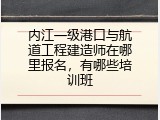 内江一级港口与航道工程建造师在哪里报名，有哪些培训班