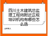四川土木建筑总监理工程师附近正规培训机构有哪些怎么选