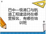 巴中一级港口与航道工程建造师在哪里报名，有哪些培训班