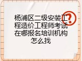 杨浦区二级安装工程造价工程师考试在哪报名培训机构怎么找