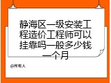 静海区一级安装工程造价工程师可以挂靠吗一般多少钱一个月