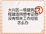 大兴区一级建筑工程建造师想考证但没有相关工作经验怎么办