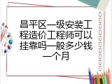 昌平区一级安装工程造价工程师可以挂靠吗一般多少钱一个月