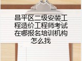昌平区二级安装工程造价工程师考试在哪报名培训机构怎么找