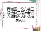 西城区二级安装工程造价工程师考试在哪报名培训机构怎么找