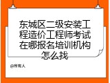 东城区二级安装工程造价工程师考试在哪报名培训机构怎么找