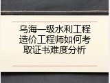 乌海一级水利工程造价工程师如何考取证书难度分析
