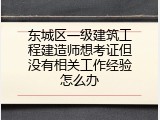 东城区一级建筑工程建造师想考证但没有相关工作经验怎么办