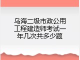 乌海二级市政公用工程建造师考试一年几次共多少题