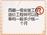 西藏一级安装工程造价工程师可以挂靠吗一般多少钱一个月
