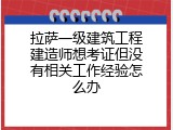 拉萨一级建筑工程建造师想考证但没有相关工作经验怎么办