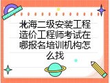 北海二级安装工程造价工程师考试在哪报名培训机构怎么找