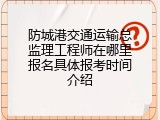防城港交通运输总监理工程师在哪里报名具体报考时间介绍
