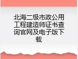 北海二级市政公用工程建造师证书查询官网及电子版下载