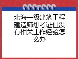 北海一级建筑工程建造师想考证但没有相关工作经验怎么办