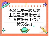 巴彦淖尔一级建筑工程建造师想考证但没有相关工作经验怎么办