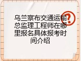 乌兰察布交通运输总监理工程师在哪里报名具体报考时间介绍