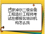 巴彦淖尔二级安装工程造价工程师考试在哪报名培训机构怎么找