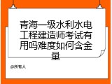 青海一级水利水电工程建造师考试有用吗难度如何含金量