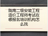 陇南二级安装工程造价工程师考试在哪报名培训机构怎么找