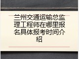 兰州交通运输总监理工程师在哪里报名具体报考时间介绍