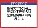 嘉峪关二级安装工程造价工程师考试在哪报名培训机构怎么找